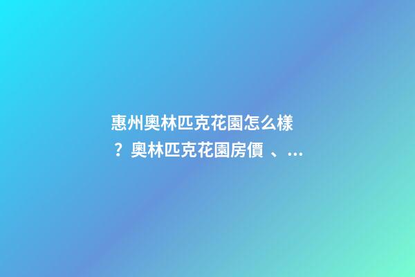 惠州奧林匹克花園怎么樣？奧林匹克花園房價、戶型圖、周邊配套樓盤分析